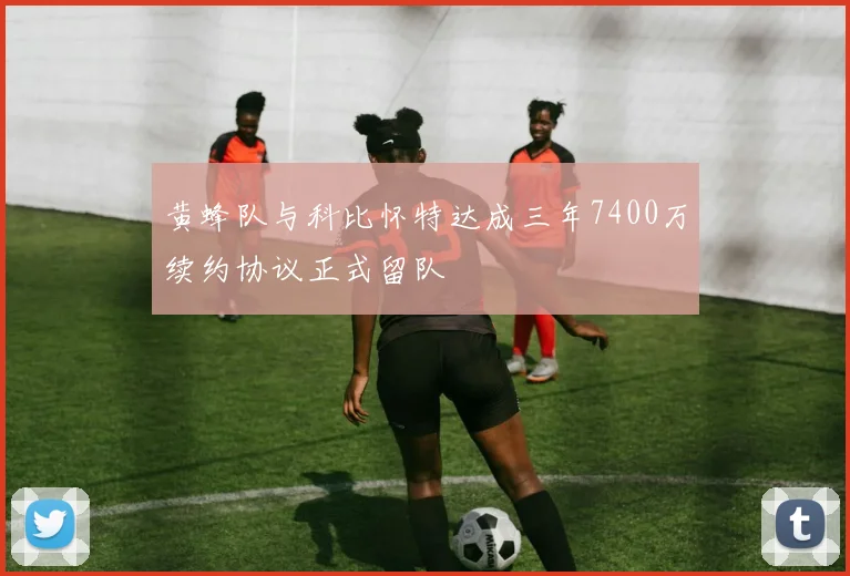 黄蜂队与科比怀特达成三年7400万续约协议正式留队