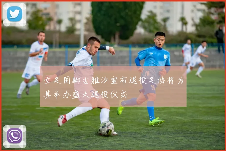 女足国脚古雅沙宣布退役足协将为其举办盛大退役仪式