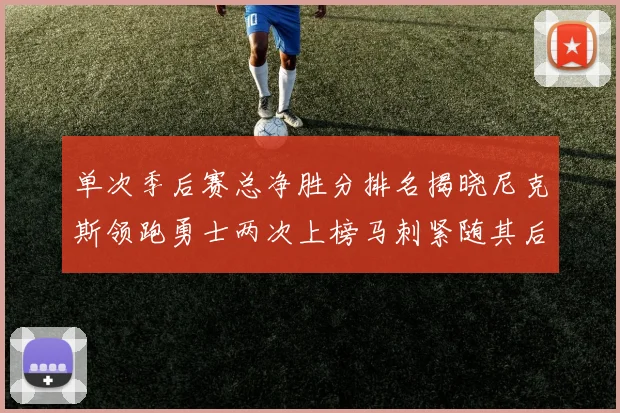 单次季后赛总净胜分排名揭晓尼克斯领跑勇士两次上榜马刺紧随其后