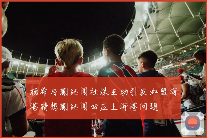 杨希与蒯纪闻社媒互动引发加盟海港猜想蒯纪闻回应上海港问题