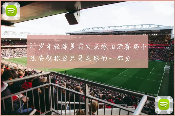 21岁年轻球员罚失点球泪洒赛场小法安慰称这只是足球的一部分