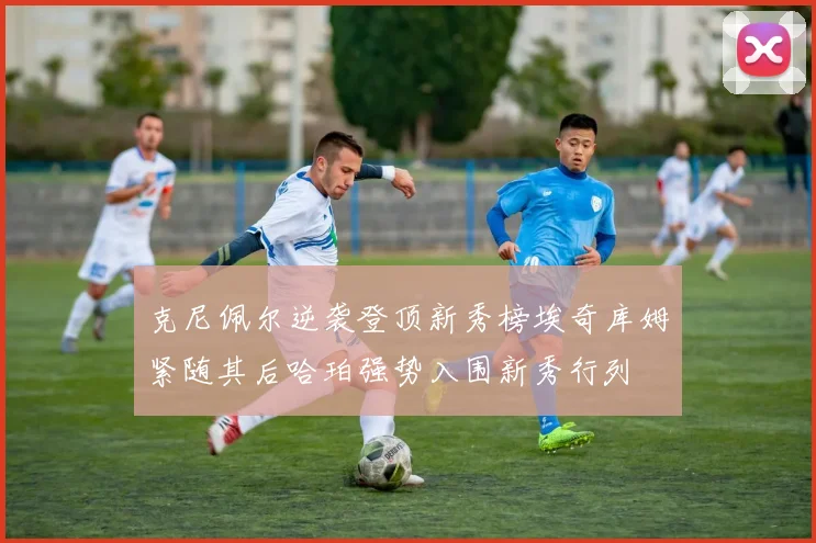 克尼佩尔逆袭登顶新秀榜埃奇库姆紧随其后哈珀强势入围新秀行列