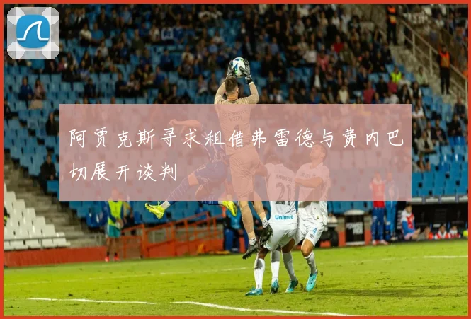 阿贾克斯寻求租借弗雷德与费内巴切展开谈判