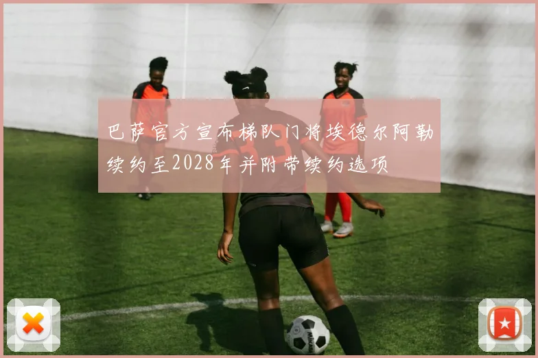 巴萨官方宣布梯队门将埃德尔阿勒续约至2028年并附带续约选项