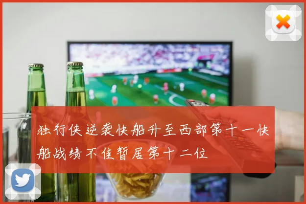 独行侠逆袭快船升至西部第十一快船战绩不佳暂居第十二位