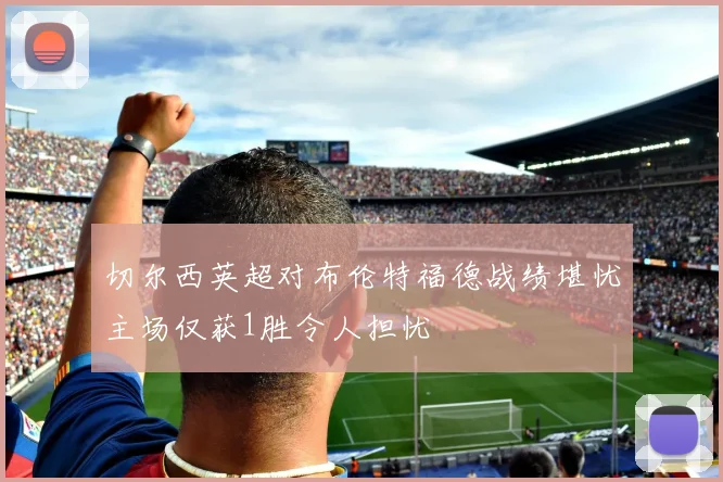 切尔西英超对布伦特福德战绩堪忧主场仅获1胜令人担忧