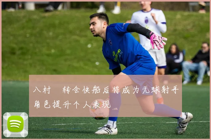 八村塁转会快船后将成为无球射手角色提升个人表现
