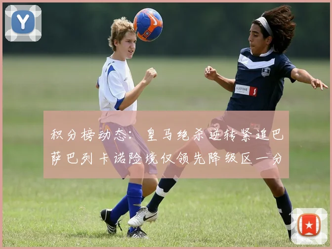 积分榜动态：皇马绝杀逆转紧追巴萨巴列卡诺险境仅领先降级区一分