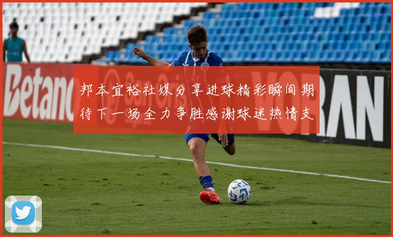 邦本宜裕社媒分享进球精彩瞬间期待下一场全力争胜感谢球迷热情支持