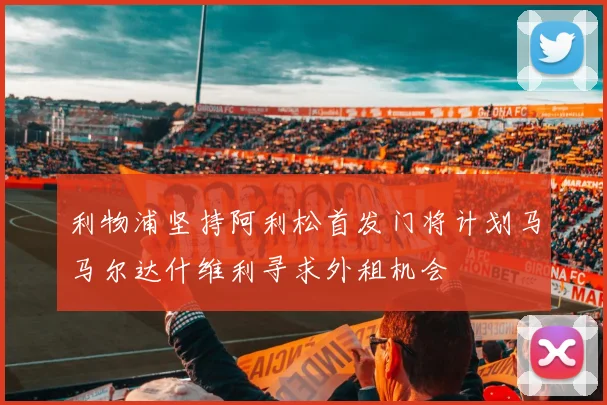 利物浦坚持阿利松首发门将计划马马尔达什维利寻求外租机会