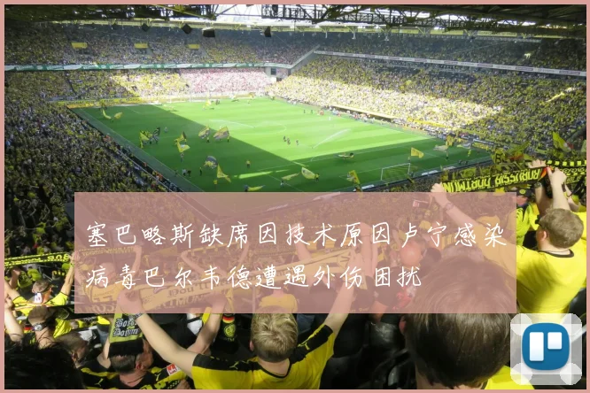 塞巴略斯缺席因技术原因卢宁感染病毒巴尔韦德遭遇外伤困扰