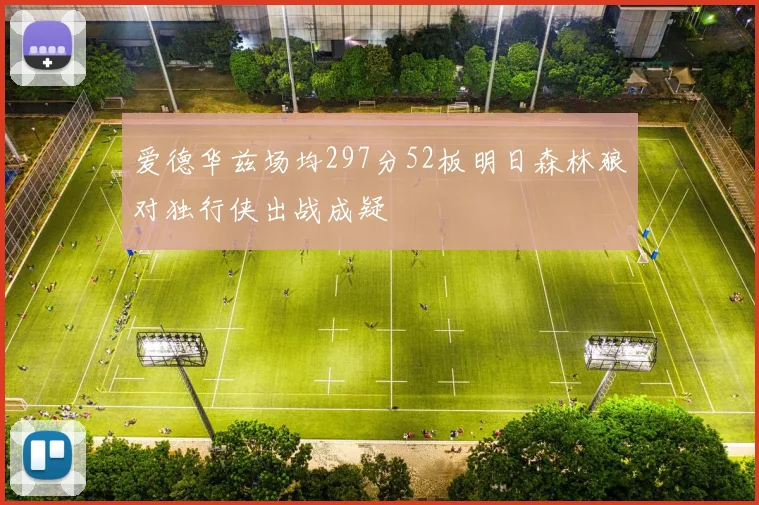 爱德华兹场均297分52板明日森林狼对独行侠出战成疑