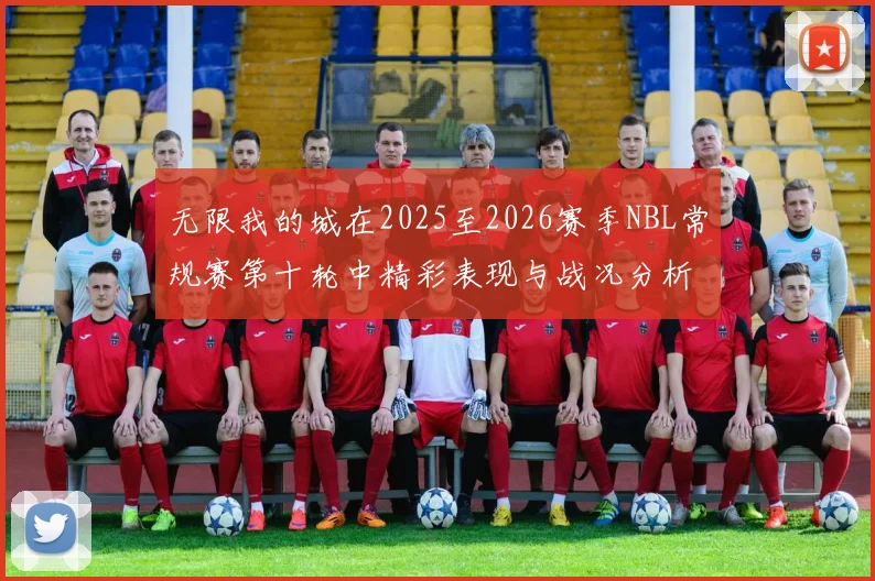 无限我的城在2025至2026赛季NBL常规赛第十轮中精彩表现与战况分析