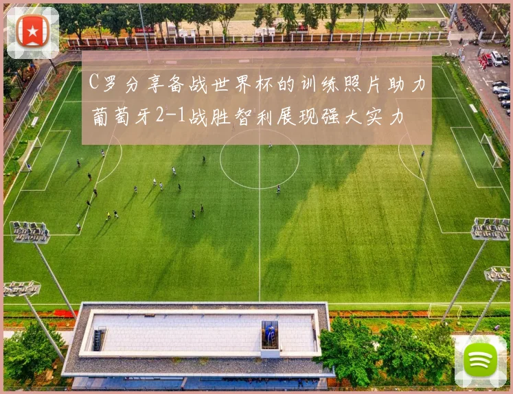 C罗分享备战世界杯的训练照片助力葡萄牙2-1战胜智利展现强大实力