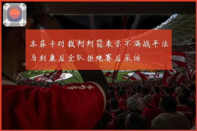 本菲卡对裁判判罚表示不满战平法马利康后全队拒绝赛后采访