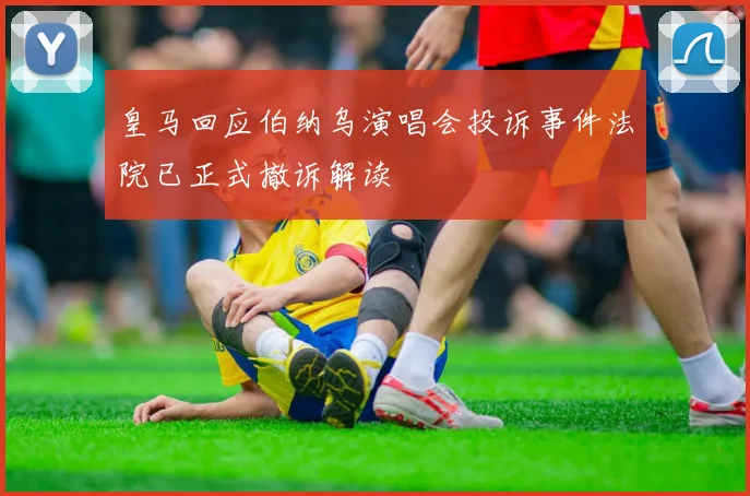 皇马回应伯纳乌演唱会投诉事件法院已正式撤诉解读