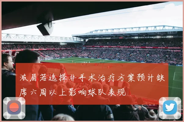 浓眉若选择非手术治疗方案预计缺席六周以上影响球队表现