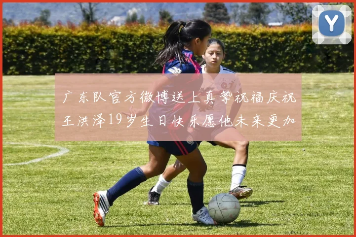 广东队官方微博送上真挚祝福庆祝王洪泽19岁生日快乐愿他未来更加辉煌