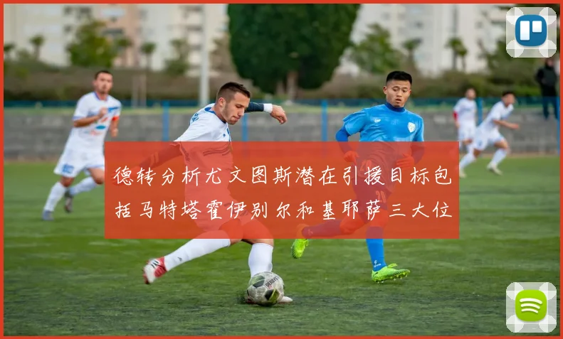 德转分析尤文图斯潜在引援目标包括马特塔霍伊别尔和基耶萨三大位置补强方案