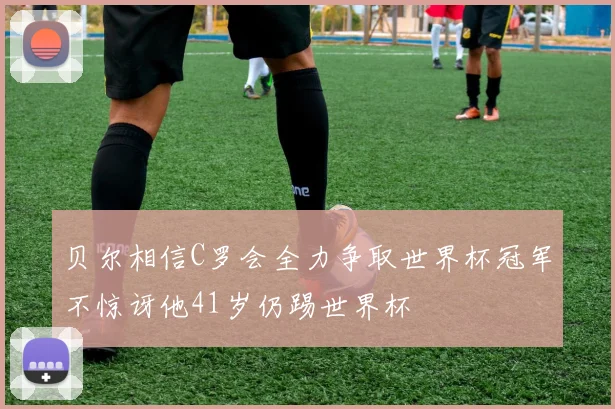 贝尔相信C罗会全力争取世界杯冠军不惊讶他41岁仍踢世界杯