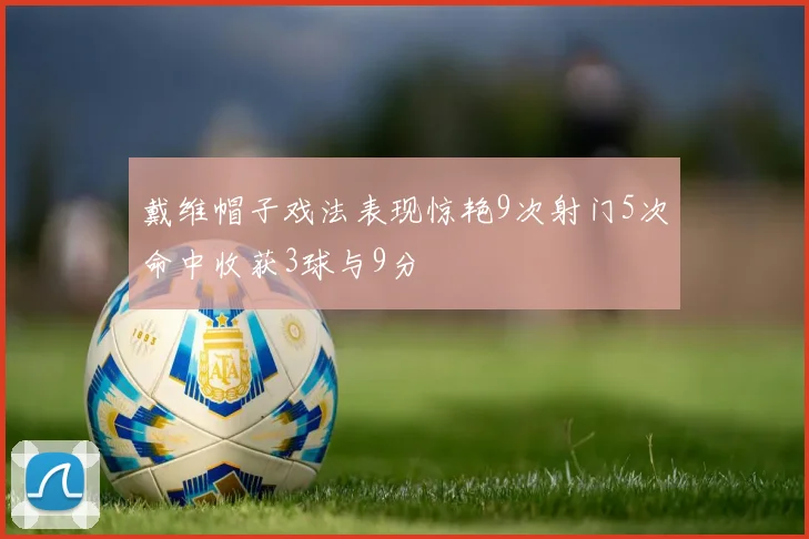 戴维帽子戏法表现惊艳9次射门5次命中收获3球与9分