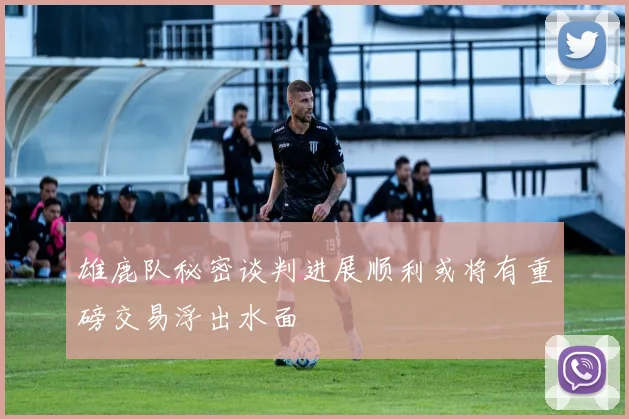 雄鹿队秘密谈判进展顺利或将有重磅交易浮出水面