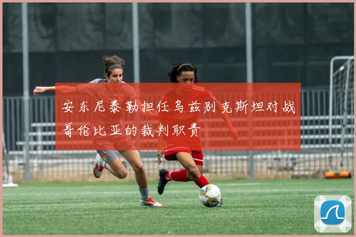 安东尼泰勒担任乌兹别克斯坦对战哥伦比亚的裁判职责