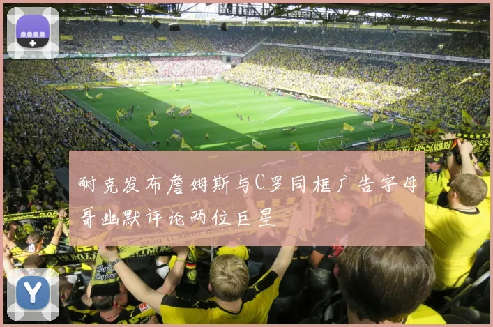 耐克发布詹姆斯与C罗同框广告字母哥幽默评论两位巨星