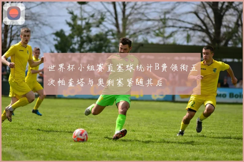世界杯小组赛直塞球统计B费领衔五次帕奎塔与奥利塞紧随其后